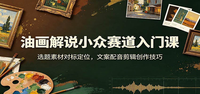 油画解说小众赛道入门课:选题素材对标定位,文案配音剪辑创作技巧-Selene网创网