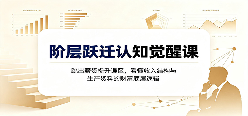 阶层跃迁认知觉醒课：跳出薪资提升误区，看懂收入结构与生产资料的财富底层逻辑-Selene网创网