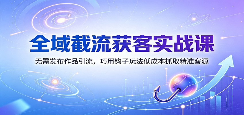 全域截流获客实战课:无需发布作品引流,巧用钩子玩法低成本抓取精准客源-Selene网创网
